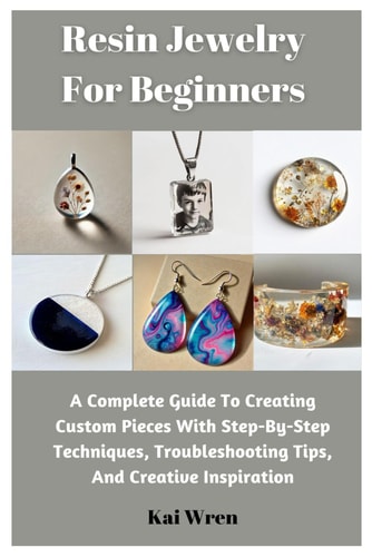 Resin Jewelry For Beginners A Complete Guide To Creating Custom Pieces With Step-By-Step Techniques, Troubleshooting Tips, And Creative Inspiration