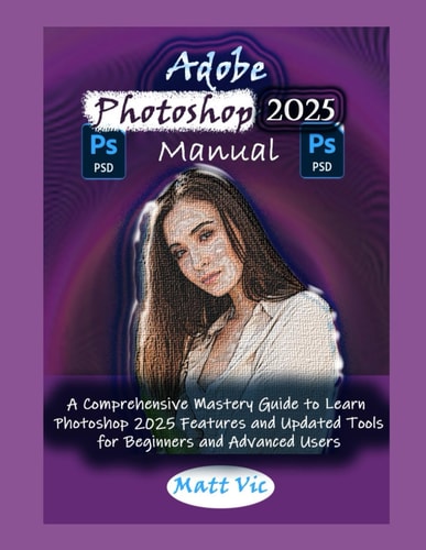 Adobe Photoshop 2025 Manual A Comprehensive Mastery Guide to Learn Photoshop 2025 Features and Updated Tools for Beginners and Advanced Users
