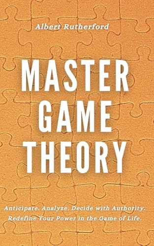 Master Game Theory Anticipate. Analyze. Decide with Authority. Redefine Your Power in the Game of Life.