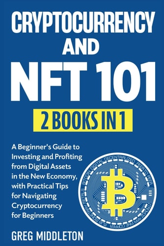 Cryptocurrency and NFT 101 2 in 1 - A Beginner's Guide to Investing and Profiting from Digital Assets in the New Economy, with Practical Tips for Navigating Cryptocurrency for Beginners