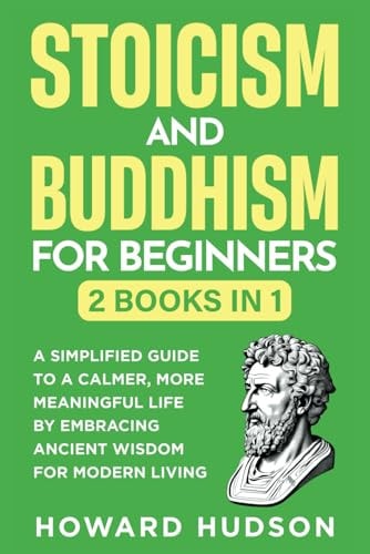 Stoicism and Buddhism for Beginners 2 in 1 - A Simplified Guide to a Calmer, More Meaningful Life by Embracing Ancient Wisdom for Modern Living