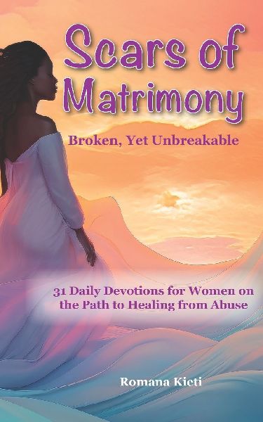 Scars of Matrimony: Broken Yet Unbreakable: 31 Daily Devotions for Women on the Path to Healing from Abuse