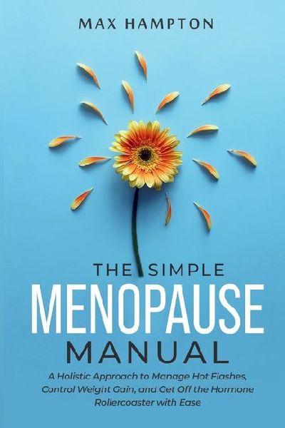 The Simple Menopause Manual: A Holistic Approach to Manage Hot Flashes, Control Weight Gain, and Get Off the Hormone Rollercoaster with Ease