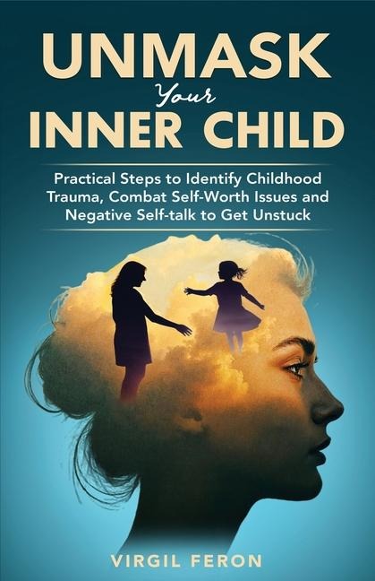 UnMask Your Inner Child: Practical Steps to Identify Childhood Trauma, Combat Self Worth Issues and Negative Self-talk to Get Unstuck