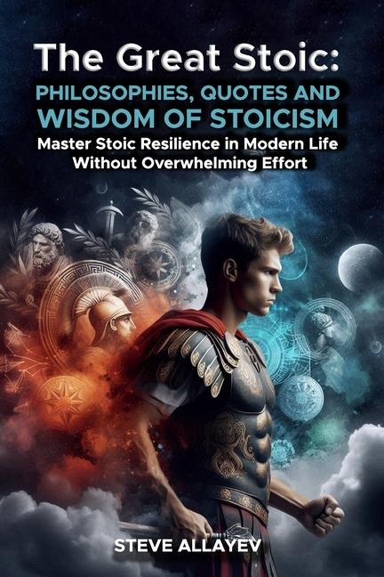 The Great Stoic: PHILOSOPHIES, QUOTES AND WISDOM OF STOICISM: Master Stoic Resilience In Modern Life Without Overwhelming Effort