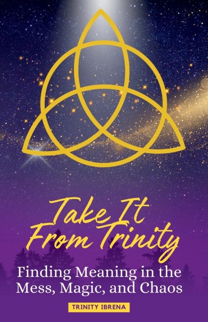 Take It From Trinity Finding Meaning in the Mess, Magic, and Chaos: Finding Meaning in the Mess, Magic, and Chaos