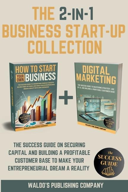 The 2-in-1 Business Start-Up Collection: The Success Guide on Securing Capital and Building a Profitable Customer Base to Make Your Entrepreneurial Dream a Reality