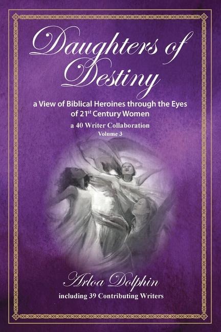 Daughters of Destiny, a View of Biblical Heroines through the Eyes of 21st Century Women: a 40 Writer Collaboration, Volume 3