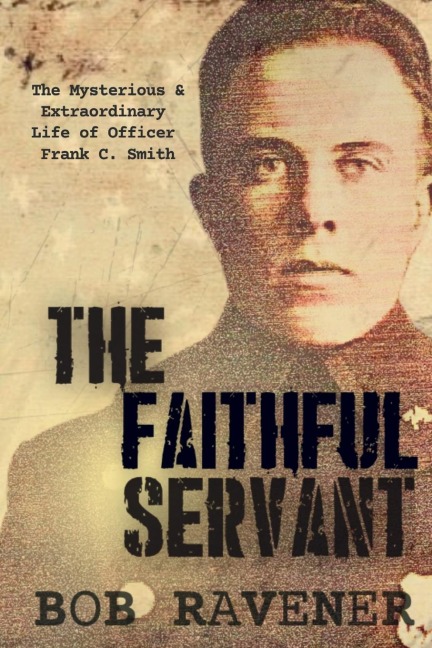 The Faithful Servant: The Mysterious & Extraordinary Life of Officer Frank C. Smith