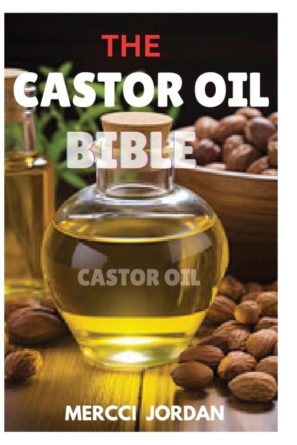 The Castor Oil Bible: The Complete Guide To Transform Your Health And Beauty With The Power Of Castor Oil