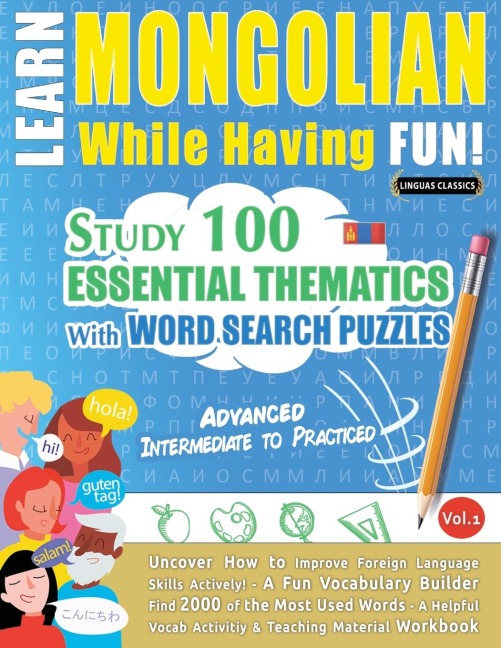 LEARN MONGOLIAN WHILE HAVING FUN! - ADVANCED: INTERMEDIATE TO PRACTICED - STUDY 100 ESSENTIAL THEMATICS WITH WORD SEARCH PUZZLES - VOL.1