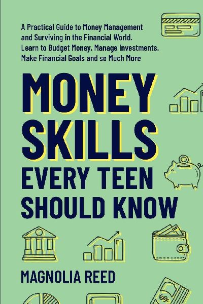 Money Skills Every Teen Should Know: A Practical Guide to Money Management and Surviving in the Financial World. Learn to Budget Money. Manage Investments. Make Financial Goals and So Much More.