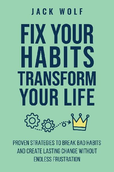 Fix Your Habits, Transform Your Life: Proven Strategies To Break Bad Habits And Create Lasting Change Without Endless Frustration