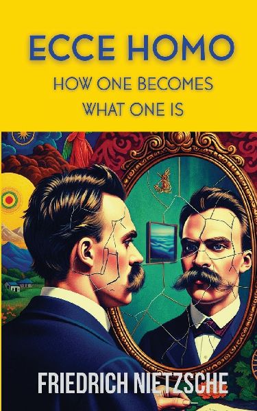 Ecce Homo by Friedrich Nietzsche (Annotated with Author Bio and Published by Polis & Praxis Classics): How One Becomes What One Is
