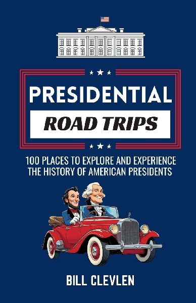 Presidential Road Trips: 100 Places To Explore And Experience The History of American Presidents