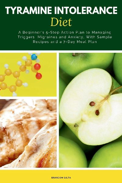 Tyramine Intolerance Diet: A Beginners 5-Step Action Plan to Managing Triggers, Migraines and Anxiety, With Sample Recipes and a 7-Day Meal Plan