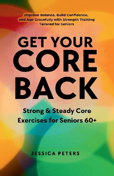 Get Your Core Back, Strong and Steady Core Exercises for Seniors 60+: Improve Balance, Build Confidence, and Age Gracefully with Strength Training Tailored for Seniors