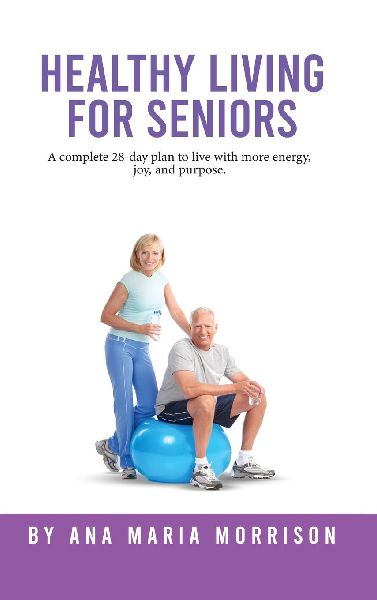 Healthy Living for Seniors: A complete 28-day plan to live with more energy, joy, and purpose.