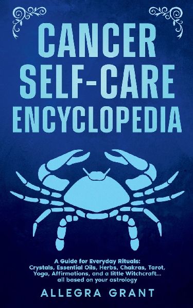 Cancer Self-care Encyclopedia: A Guide for Everyday Rituals: Crystals, Essential Oils, Herbs, Chakras, Tarot, Yoga, Affirmations, and a little ... based on your astrology