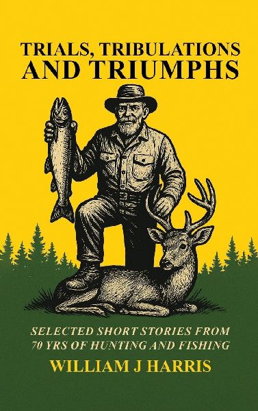 Trails Tribulations and Triumphs: A book of special short stories distilled from 70 years of hunting and fishing