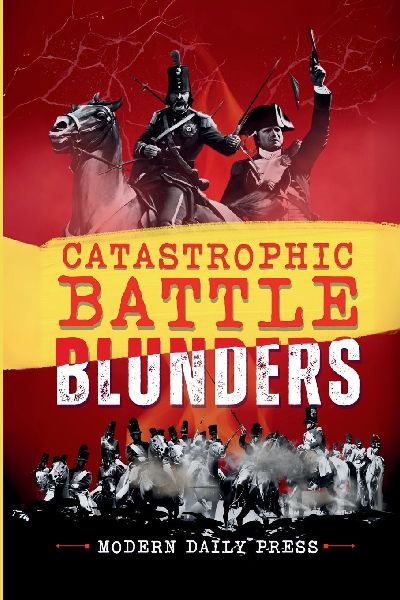 Catastrophic Battle Blunders: Tales of Epic Military Mistakes Youll Remember