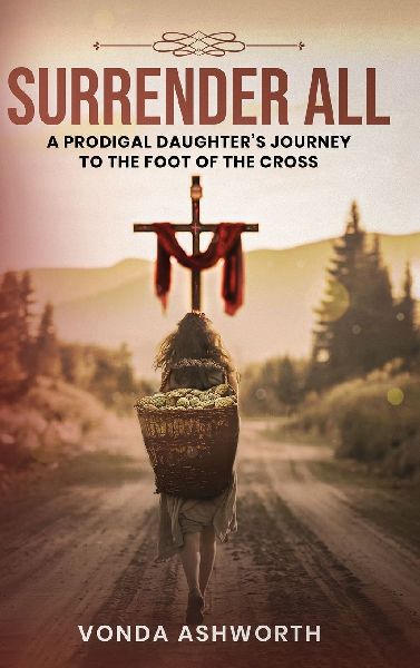 Surrender All: A Prodigal Daughters Journey to The Foot of the Cross