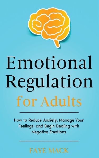 Emotional Regulation for Adults: How to Reduce Anxiety, Manage Your Feelings, and Begin Dealing with Negative Emotions