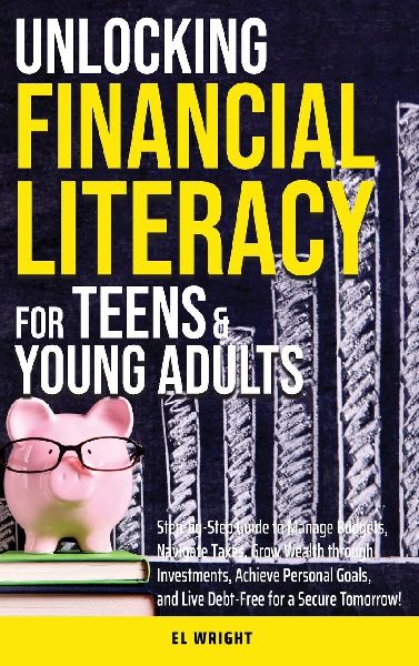 Unlocking Financial Literacy for Teens & Young Adults: Guide to Manage Budgets, Navigate Taxes, Grow Wealth thru Investments, Achieve Personal Growth & Live Debt free for a Secure Tomorrow
