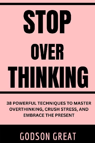 Stop Overthinking: 38 Powerful Techniques to Master Overthinking, Crush Stress, and Embrace the Present