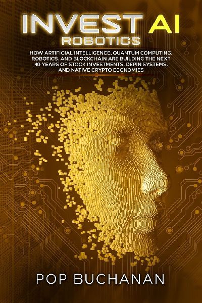 Invest AI Robotics: How Artificial Intelligence, Quantum Computing, Robotics, and Blockchain Are Building the Next 40 Years of Stock Investments, DePIN Systems, and Native Crypto Economies