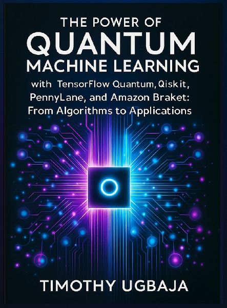 The Power of Quantum Machine Learning: WITH TENSORFLOW QUANTUM, QISKIT, PENNYLANE, AND AMAZON BRAKET: FROM ALGORITHMS TO APPLICATIONS