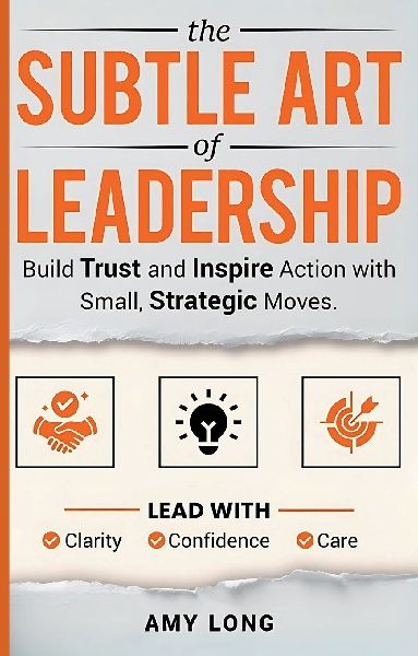 The Subtle Art of Leadership: Build Trust and Inspire Action with Small, Strategic Moves. Lead with Clarity, Confidence, and Care.