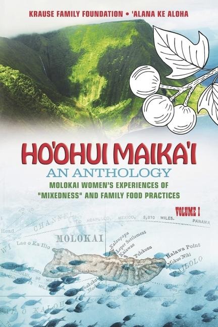 Hoohui Maikai: An Anthology: Molokai Womens Experiences of Mixedness and Family Food Practices Volume I