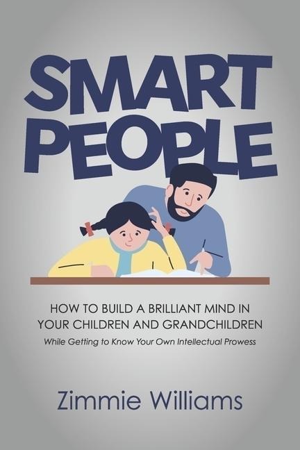 Smart People: How to Build a Brilliant Mind in Your Children and Grandchildren - While Getting to Know Your Own Intellectual Prowess