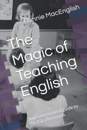 The Magic of Teaching English Your Uncensored Guide to the ESL Classroom.
