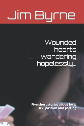 Wounded Hearts Wandering Hopelessly... Five Short Stories about Love, Sex, Passion and Parting