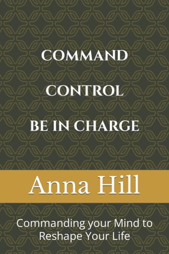 Comand Control Be In Charge Commanding Your Mind to Reshape Your Life