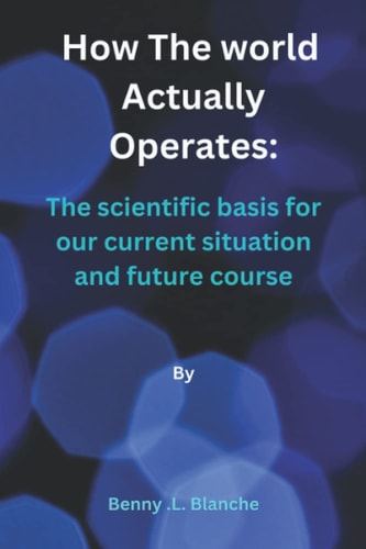 How The World Actually Operates The Scientific Basis for Our Current Situation and Future Course