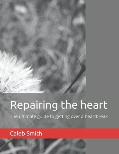 Repairing the Heart The Ultimate Guide to Getting Over a Heartbreak