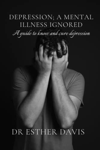 Depression; A Mental Illness Ignored A Guide to Know and Cure Depression