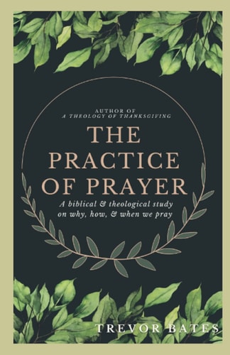 The Practice of Prayer A Biblical & Theological Study on Why, How, & When We Pray