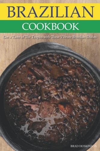 Brazilian Cookbook Get a Taste of The Tropics with These Vibrant Brazilian Dishes