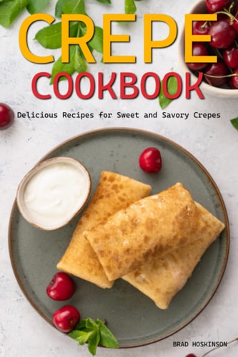 Crepe Cookbook Delicious Recipes for Sweet and Savory Crepes