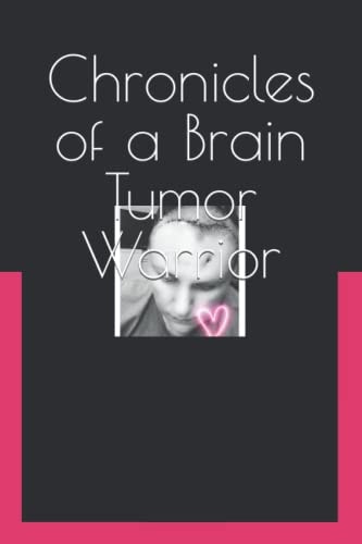 Chronicles of a Brain Tumor Warrior A Journey of Faith, Hope, and Love
