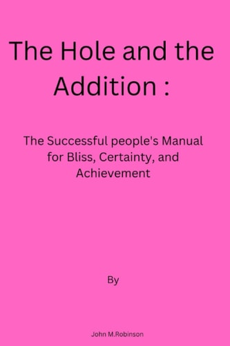 The Hole and the Addition The Successful People's Manual for Bliss, Certainty, and Achievement