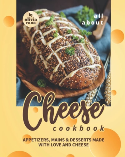 All About Cheese Cookbook Appetizers, Mains & Desserts Made with Love and Cheese