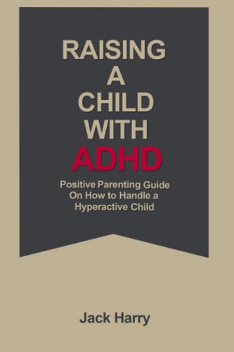 Raising a Child with ADHD Positive Parenting Guide on how to Raise a Hyperactive Child.