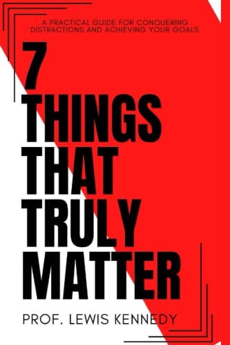 7 Things That Truly Matter The Practical Guide For Conquering Distractions and Achieving Your Goals