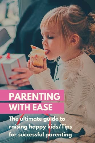 Parenting with Ease The Ultimate Guide to Raising Happy Kids/Tips for Successful Parenting