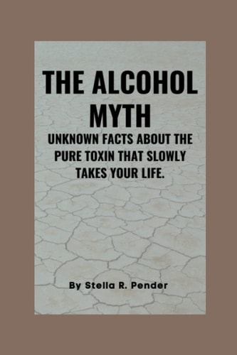 The Alcohol Myth Unknown Facts About the Pure Toxin That Slowly Takes Your Life.
